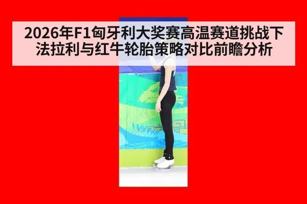 2026年F1匈牙利大奖赛高温赛道挑战下法拉利与红牛轮胎策略对比前瞻分析