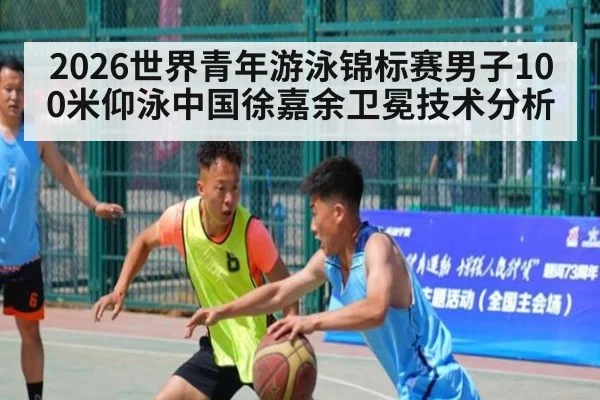 2026世界青年游泳锦标赛男子100米仰泳中国徐嘉余卫冕技术分析