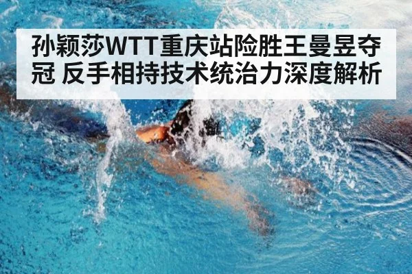孙颖莎WTT重庆站险胜王曼昱夺冠 反手相持技术统治力深度解析