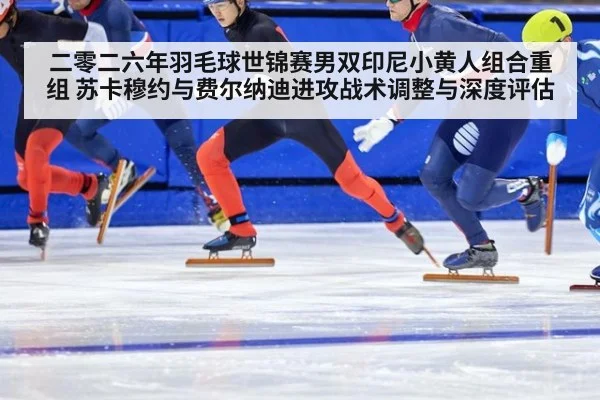 二零二六年羽毛球世锦赛男双印尼小黄人组合重组 苏卡穆约与费尔纳迪进攻战术调整与深度评估
