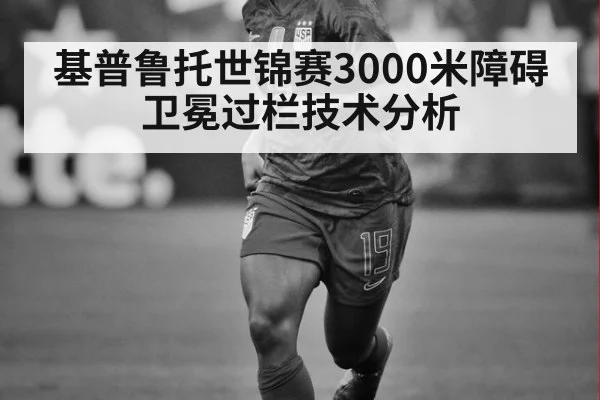 基普鲁托世锦赛3000米障碍卫冕过栏技术分析
