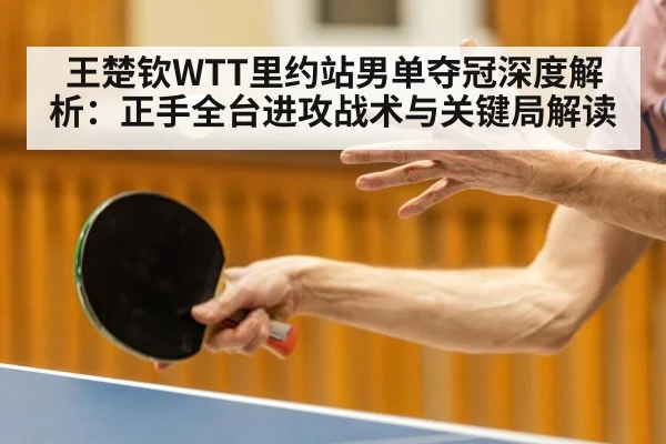 王楚钦WTT里约站男单夺冠深度解析:正手全台进攻战术与关键局解读
